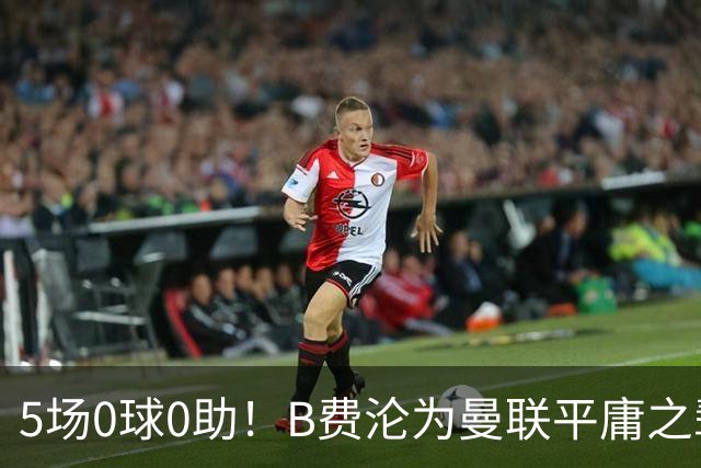 5场0球0助！B费沦为曼联平庸之辈，卡里克敢不敢让他坐板凳？